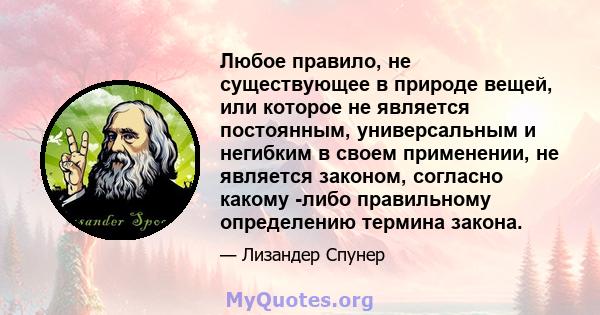 Любое правило, не существующее в природе вещей, или которое не является постоянным, универсальным и негибким в своем применении, не является законом, согласно какому -либо правильному определению термина закона.