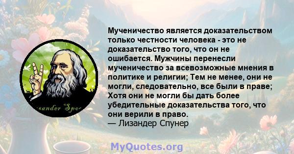 Мученичество является доказательством только честности человека - это не доказательство того, что он не ошибается. Мужчины перенесли мученичество за всевозможные мнения в политике и религии; Тем не менее, они не могли,