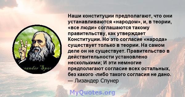 Наши конституции предполагают, что они устанавливаются «народом», и, в теории, «все люди» соглашаются такому правительству, как утверждает Конституции. Но это согласие «народа» существует только в теории. На самом деле