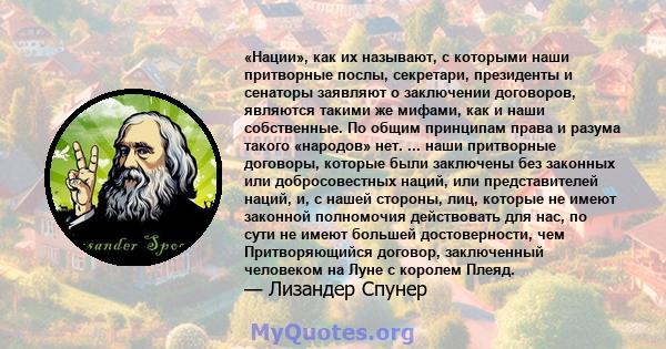 «Нации», как их называют, с которыми наши притворные послы, секретари, президенты и сенаторы заявляют о заключении договоров, являются такими же мифами, как и наши собственные. По общим принципам права и разума такого