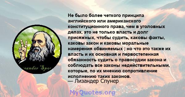 Не было более четкого принципа английского или американского конституционного права, чем в уголовных делах, это не только власть и долг присяжных, чтобы судить, каковы факты, каковы закон и каковы моральные намерения