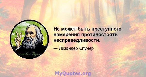 Не может быть преступного намерения противостоять несправедливости.