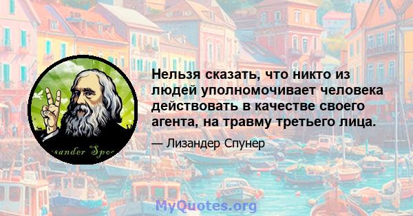 Нельзя сказать, что никто из людей уполномочивает человека действовать в качестве своего агента, на травму третьего лица.