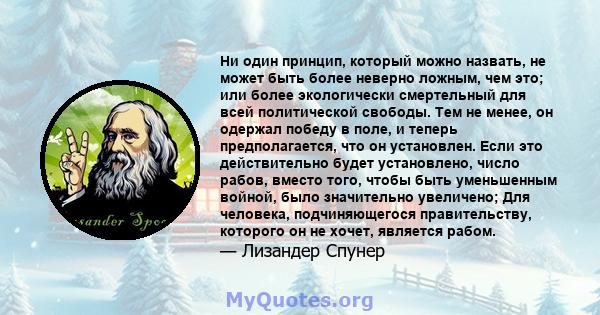 Ни один принцип, который можно назвать, не может быть более неверно ложным, чем это; или более экологически смертельный для всей политической свободы. Тем не менее, он одержал победу в поле, и теперь предполагается, что 