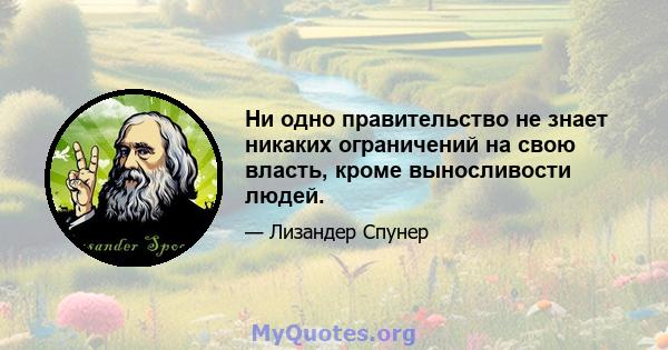 Ни одно правительство не знает никаких ограничений на свою власть, кроме выносливости людей.