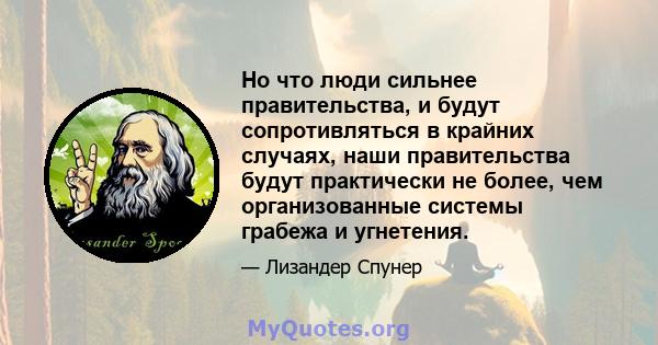 Но что люди сильнее правительства, и будут сопротивляться в крайних случаях, наши правительства будут практически не более, чем организованные системы грабежа и угнетения.