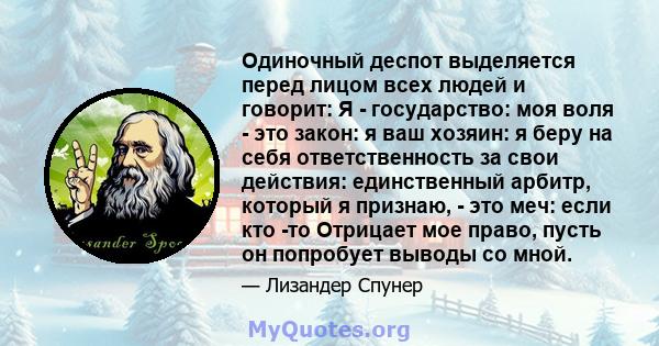 Одиночный деспот выделяется перед лицом всех людей и говорит: Я - государство: моя воля - это закон: я ваш хозяин: я беру на себя ответственность за свои действия: единственный арбитр, который я признаю, - это меч: если 