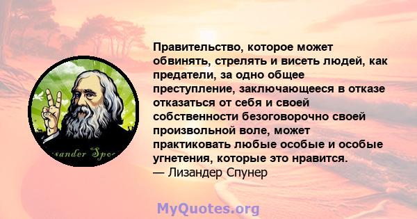 Правительство, которое может обвинять, стрелять и висеть людей, как предатели, за одно общее преступление, заключающееся в отказе отказаться от себя и своей собственности безоговорочно своей произвольной воле, может