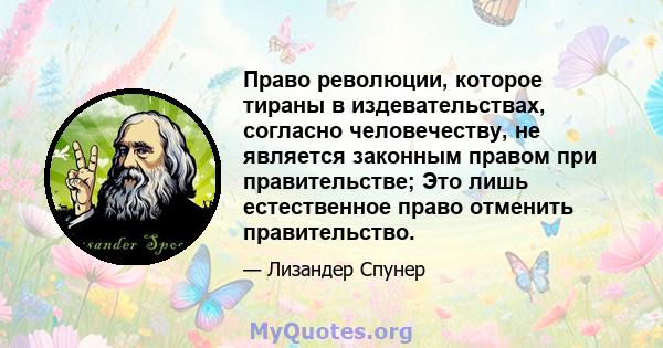 Право революции, которое тираны в издевательствах, согласно человечеству, не является законным правом при правительстве; Это лишь естественное право отменить правительство.