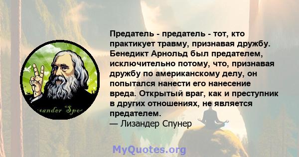 Предатель - предатель - тот, кто практикует травму, признавая дружбу. Бенедикт Арнольд был предателем, исключительно потому, что, признавая дружбу по американскому делу, он попытался нанести его нанесение вреда.