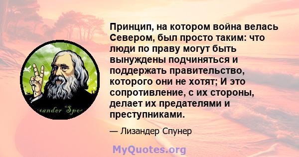 Принцип, на котором война велась Севером, был просто таким: что люди по праву могут быть вынуждены подчиняться и поддержать правительство, которого они не хотят; И это сопротивление, с их стороны, делает их предателями