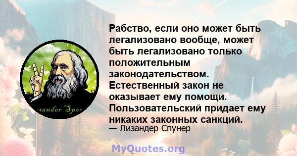 Рабство, если оно может быть легализовано вообще, может быть легализовано только положительным законодательством. Естественный закон не оказывает ему помощи. Пользовательский придает ему никаких законных санкций.