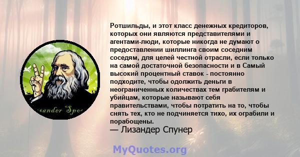 Ротшильды, и этот класс денежных кредиторов, которых они являются представителями и агентами-люди, которые никогда не думают о предоставлении шиллинга своим соседним соседям, для целей честной отрасли, если только на