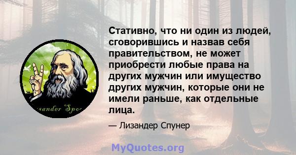 Стативно, что ни один из людей, сговорившись и назвав себя правительством, не может приобрести любые права на других мужчин или имущество других мужчин, которые они не имели раньше, как отдельные лица.