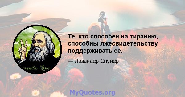 Те, кто способен на тиранию, способны лжесвидетельству поддерживать ее.