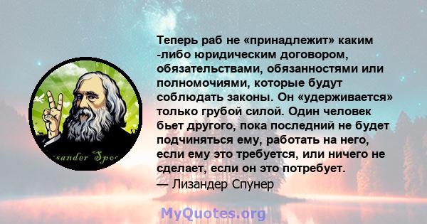 Теперь раб не «принадлежит» каким -либо юридическим договором, обязательствами, обязанностями или полномочиями, которые будут соблюдать законы. Он «удерживается» только грубой силой. Один человек бьет другого, пока