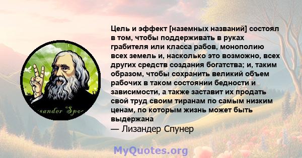 Цель и эффект [наземных названий] состоял в том, чтобы поддерживать в руках грабителя или класса рабов, монополию всех земель и, насколько это возможно, всех других средств создания богатства; и, таким образом, чтобы