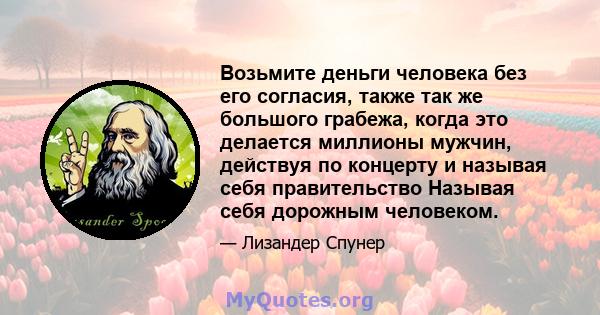 Возьмите деньги человека без его согласия, также так же большого грабежа, когда это делается миллионы мужчин, действуя по концерту и называя себя правительство Называя себя дорожным человеком.