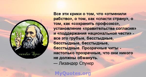 Все эти крики о том, что «отменили рабство», о том, как «спасти страну», о том, как «сохранить профсоюз», установление «правительства согласия» и «поддержания национальной чести» - все это грубые, бесстыдные,