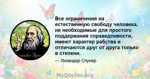 Все ограничения на естественную свободу человека, не необходимые для простого поддержания справедливости, имеют характер рабства и отличаются друг от друга только в степени.