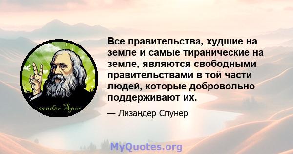 Все правительства, худшие на земле и самые тиранические на земле, являются свободными правительствами в той части людей, которые добровольно поддерживают их.