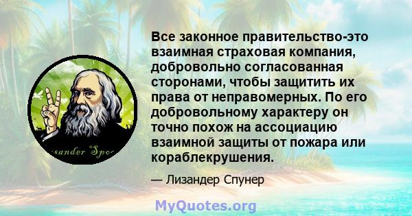 Все законное правительство-это взаимная страховая компания, добровольно согласованная сторонами, чтобы защитить их права от неправомерных. По его добровольному характеру он точно похож на ассоциацию взаимной защиты от