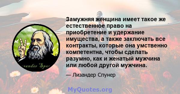 Замужняя женщина имеет такое же естественное право на приобретение и удержание имущества, а также заключать все контракты, которые она умственно компетентна, чтобы сделать разумно, как и женатый мужчина или любой другой 