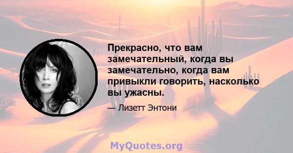 Прекрасно, что вам замечательный, когда вы замечательно, когда вам привыкли говорить, насколько вы ужасны.