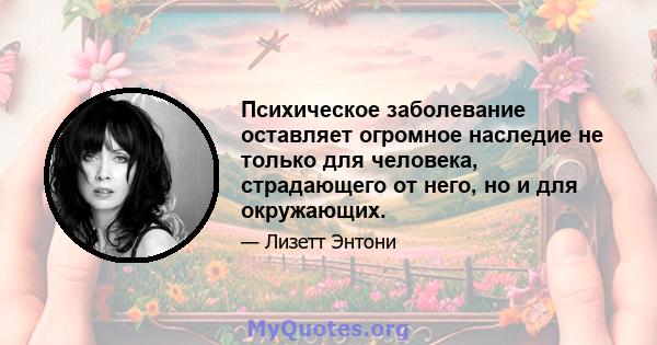 Психическое заболевание оставляет огромное наследие не только для человека, страдающего от него, но и для окружающих.