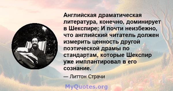 Английская драматическая литература, конечно, доминирует в Шекспире; И почти неизбежно, что английский читатель должен измерить ценность другой поэтической драмы по стандартам, которые Шекспир уже имплантировал в его