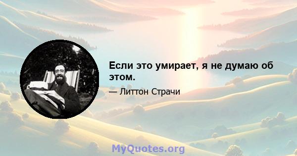 Если это умирает, я не думаю об этом.