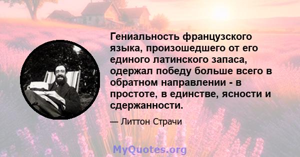 Гениальность французского языка, произошедшего от его единого латинского запаса, одержал победу больше всего в обратном направлении - в простоте, в единстве, ясности и сдержанности.