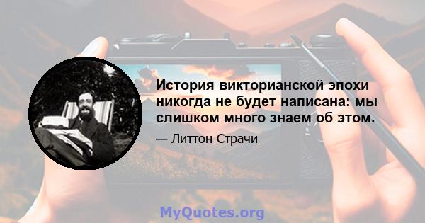 История викторианской эпохи никогда не будет написана: мы слишком много знаем об этом.