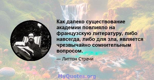 Как далеко существование академии повлияло на французскую литературу, либо навсегда, либо для зла, является чрезвычайно сомнительным вопросом.