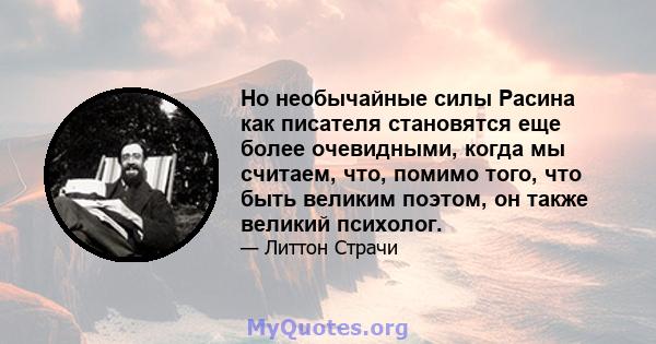 Но необычайные силы Расина как писателя становятся еще более очевидными, когда мы считаем, что, помимо того, что быть великим поэтом, он также великий психолог.