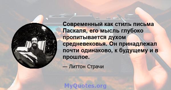 Современный как стиль письма Паскаля, его мысль глубоко пропитывается духом средневековья. Он принадлежал почти одинаково, к будущему и в прошлое.