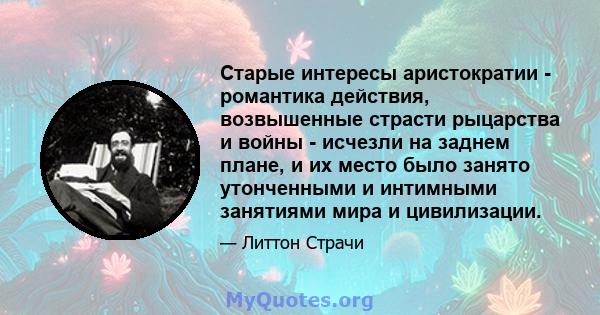 Старые интересы аристократии - романтика действия, возвышенные страсти рыцарства и войны - исчезли на заднем плане, и их место было занято утонченными и интимными занятиями мира и цивилизации.