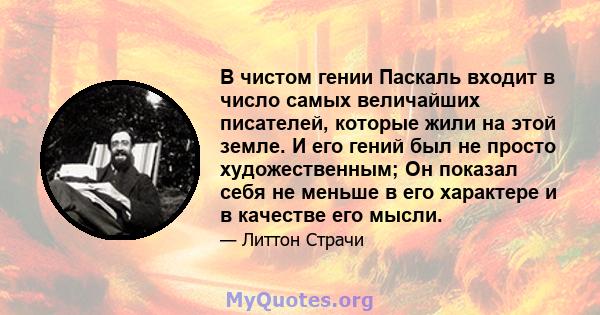 В чистом гении Паскаль входит в число самых величайших писателей, которые жили на этой земле. И его гений был не просто художественным; Он показал себя не меньше в его характере и в качестве его мысли.