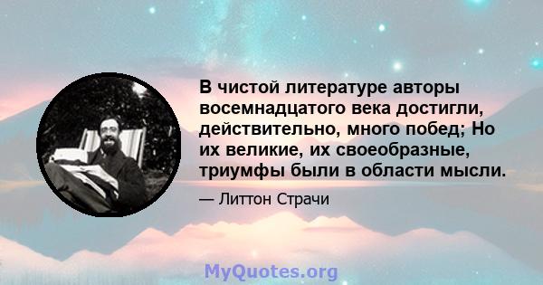 В чистой литературе авторы восемнадцатого века достигли, действительно, много побед; Но их великие, их своеобразные, триумфы были в области мысли.