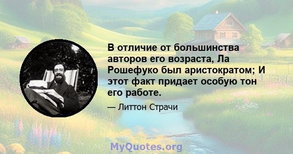 В отличие от большинства авторов его возраста, Ла Рошефуко был аристократом; И этот факт придает особую тон его работе.