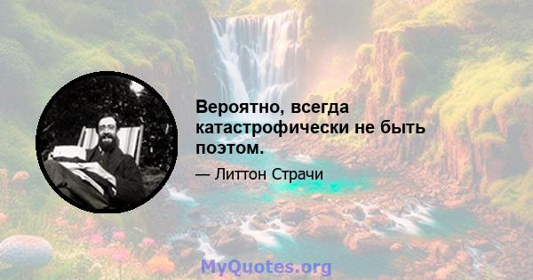 Вероятно, всегда катастрофически не быть поэтом.