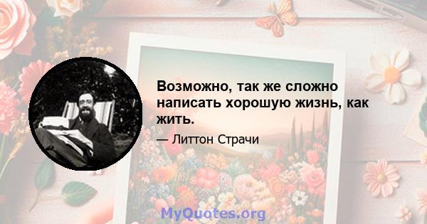 Возможно, так же сложно написать хорошую жизнь, как жить.