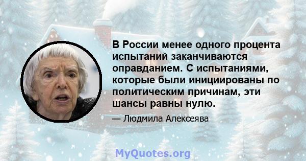 В России менее одного процента испытаний заканчиваются оправданием. С испытаниями, которые были инициированы по политическим причинам, эти шансы равны нулю.