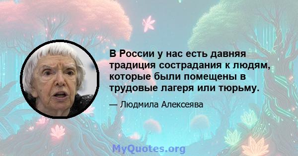 В России у нас есть давняя традиция сострадания к людям, которые были помещены в трудовые лагеря или тюрьму.