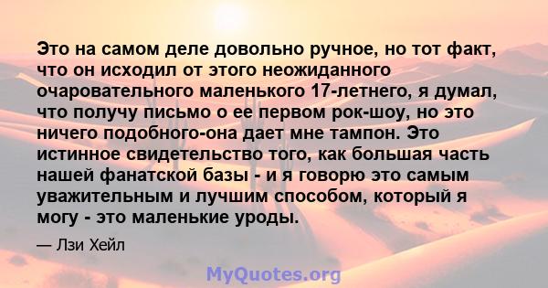 Это на самом деле довольно ручное, но тот факт, что он исходил от этого неожиданного очаровательного маленького 17-летнего, я думал, что получу письмо о ее первом рок-шоу, но это ничего подобного-она дает мне тампон.