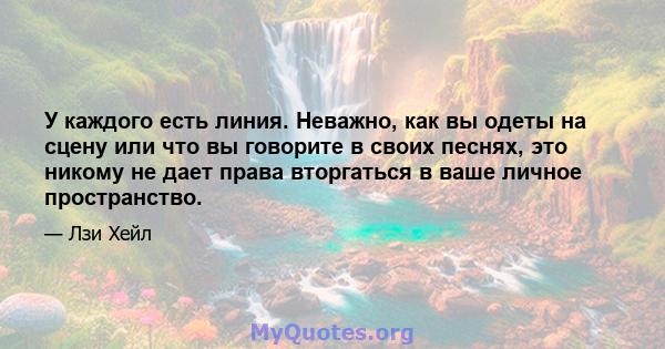 У каждого есть линия. Неважно, как вы одеты на сцену или что вы говорите в своих песнях, это никому не дает права вторгаться в ваше личное пространство.