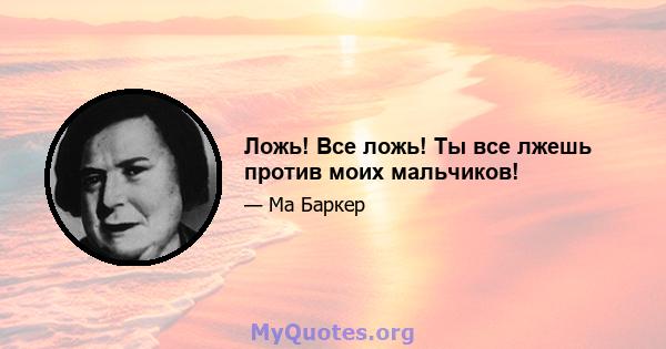 Ложь! Все ложь! Ты все лжешь против моих мальчиков!