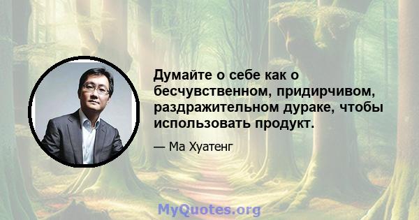 Думайте о себе как о бесчувственном, придирчивом, раздражительном дураке, чтобы использовать продукт.