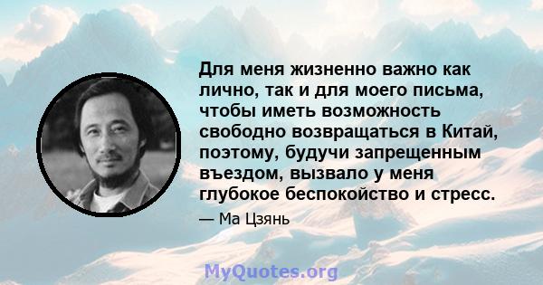 Для меня жизненно важно как лично, так и для моего письма, чтобы иметь возможность свободно возвращаться в Китай, поэтому, будучи запрещенным въездом, вызвало у меня глубокое беспокойство и стресс.