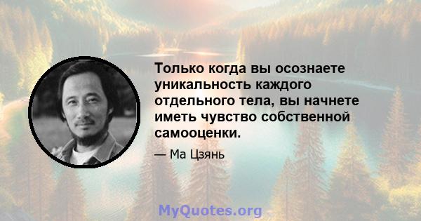 Только когда вы осознаете уникальность каждого отдельного тела, вы начнете иметь чувство собственной самооценки.